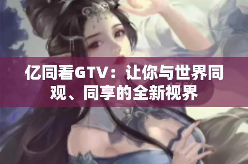 億同看GTV：讓你與世界同觀、同享的全新視界