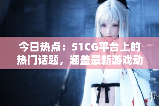 今日熱點(diǎn)：51CG平臺上的熱門話題，涵蓋最新游戲動態(tài)和行業(yè)瓜點(diǎn)
