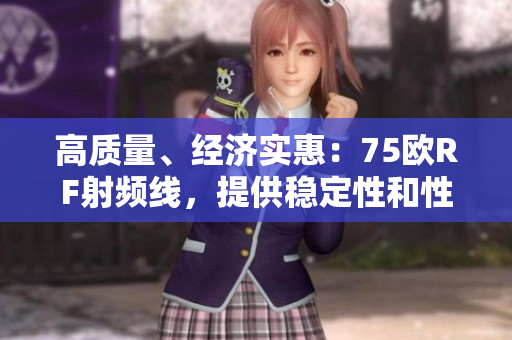 高質(zhì)量、經(jīng)濟(jì)實(shí)惠：75歐RF射頻線，提供穩(wěn)定性和性能的可靠選擇
