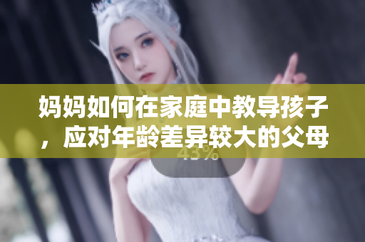 媽媽如何在家庭中教導(dǎo)孩子，應(yīng)對(duì)年齡差異較大的父母