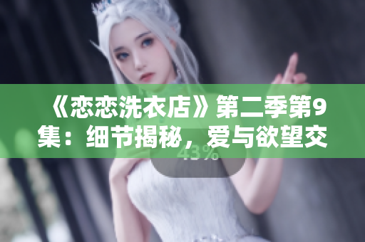 《戀戀洗衣店》第二季第9集：細(xì)節(jié)揭秘，愛與欲望交織的故事展開
