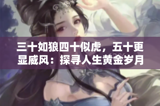 三十如狼四十似虎，五十更顯威風(fēng)：探尋人生黃金歲月的魅力