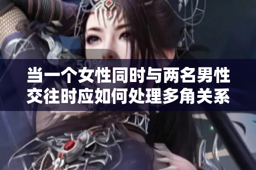 當(dāng)一個女性同時(shí)與兩名男性交往時(shí)應(yīng)如何處理多角關(guān)系和情感挑戰(zhàn)  