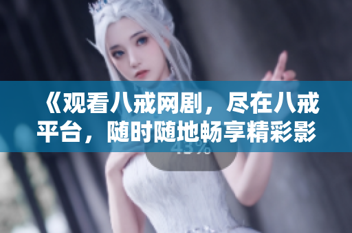 《觀看八戒網(wǎng)劇，盡在八戒平臺(tái)，隨時(shí)隨地暢享精彩影視》