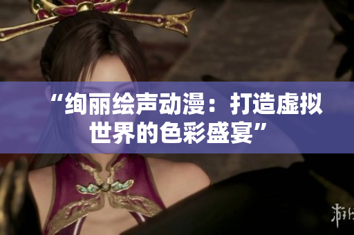 “絢麗繪聲動(dòng)漫：打造虛擬世界的色彩盛宴”