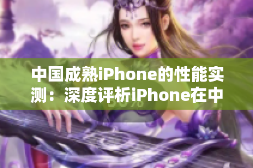 中國(guó)成熟iPhone的性能實(shí)測(cè)：深度評(píng)析iPhone在中國(guó)市場(chǎng)的表現(xiàn)