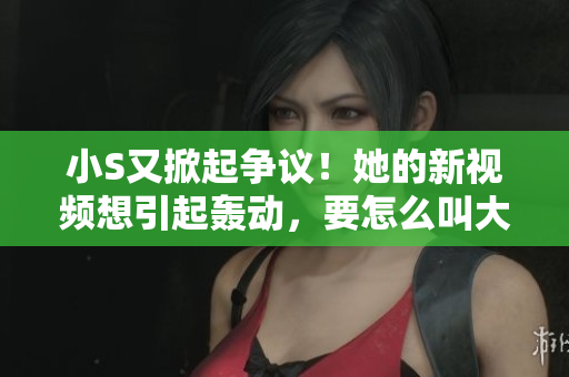 小S又掀起爭(zhēng)議！她的新視頻想引起轟動(dòng)，要怎么叫大家關(guān)注呢？