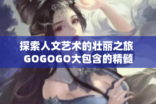 探索人文藝術的壯麗之旅 GOGOGO大包含的精髓