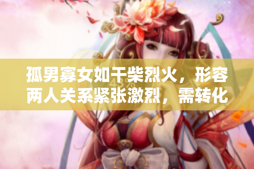 孤男寡女如干柴烈火，形容兩人關(guān)系緊張激烈，需轉(zhuǎn)化能量。