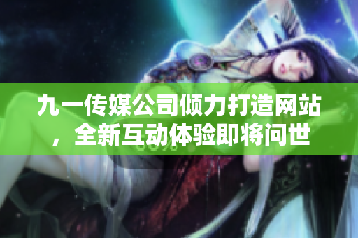 九一傳媒公司傾力打造網(wǎng)站，全新互動(dòng)體驗(yàn)即將問(wèn)世
