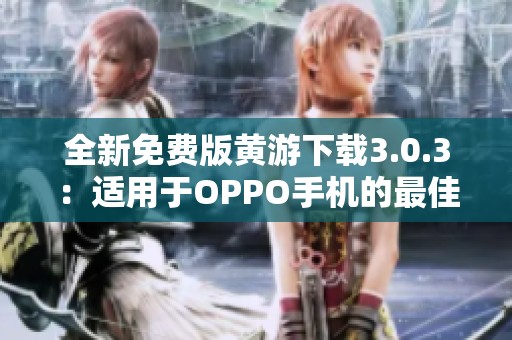 全新免費版黃游下載3.0.3：適用于OPPO手機的最佳選擇，完整指南