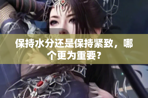保持水分還是保持緊致，哪個更為重要？