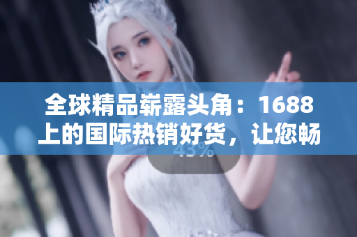 全球精品嶄露頭角：1688上的國際熱銷好貨，讓您暢享全球尖端品質(zhì)！