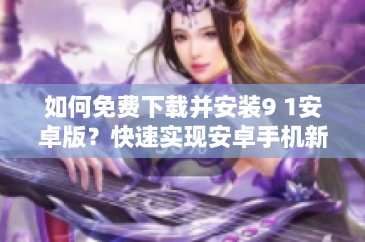 如何免費(fèi)下載并安裝9 1安卓版？快速實(shí)現(xiàn)安卓手機(jī)新功能安裝全攻略!