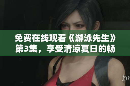 免費在線觀看《游泳先生》第3集，享受清涼夏日的暢游！