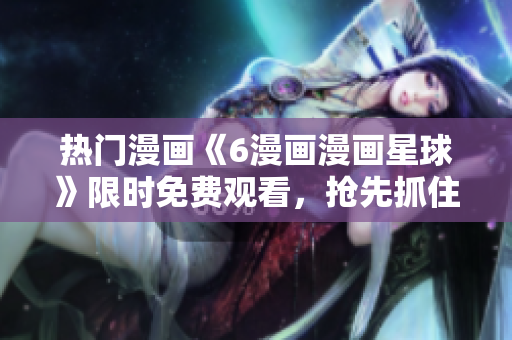 熱門漫畫《6漫畫漫畫星球》限時免費觀看，搶先抓住機(jī)會！
