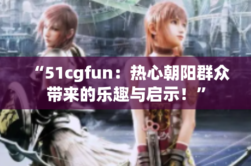“51cgfun：熱心朝陽(yáng)群眾帶來(lái)的樂(lè)趣與啟示！”