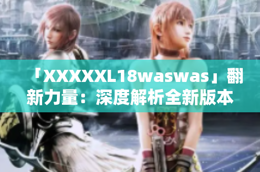 「XXXXXL18waswas」翻新力量：深度解析全新版本的革命性變革