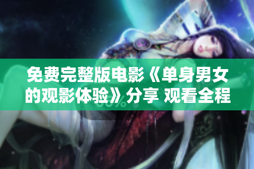 免費(fèi)完整版電影《單身男女的觀影體驗(yàn)》分享 觀看全程心得、交流感想