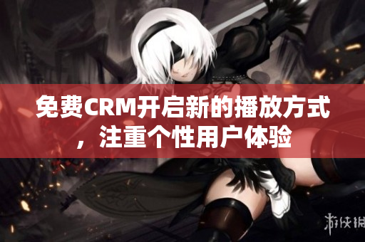 免費CRM開啟新的播放方式，注重個性用戶體驗