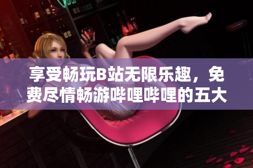 享受暢玩B站無限樂趣，免費(fèi)盡情暢游嗶哩嗶哩的五大益處