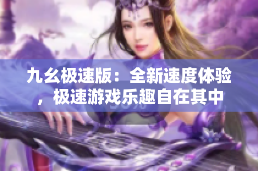 九幺極速版：全新速度體驗，極速游戲樂趣自在其中