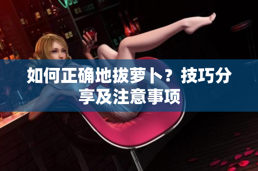 如何正確地拔蘿卜？技巧分享及注意事項(xiàng)
