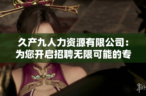 久產(chǎn)九人力資源有限公司：為您開啟招聘無限可能的專業(yè)服務