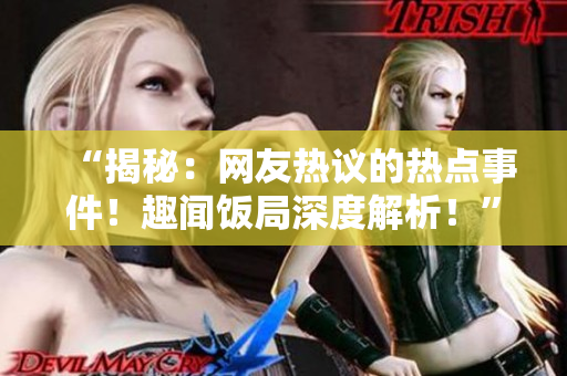 “揭秘：網(wǎng)友熱議的熱點(diǎn)事件！趣聞飯局深度解析！”