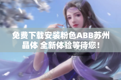 免費(fèi)下載安裝粉色ABB蘇州晶體 全新體驗(yàn)等待您！