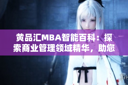 黃品匯MBA智能百科：探索商業(yè)管理領(lǐng)域精華，助您智慧藍(lán)圖笑傲商海