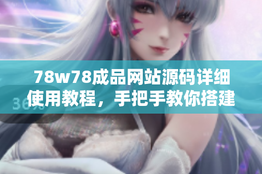 78w78成品網(wǎng)站源碼詳細(xì)使用教程，手把手教你搭建屬于自己的網(wǎng)站！