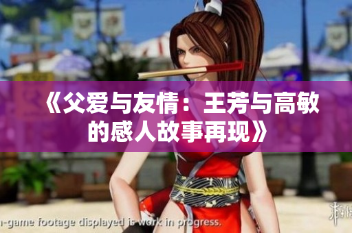 《父愛與友情：王芳與高敏的感人故事再現》