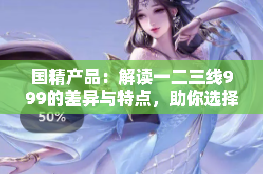 國精產(chǎn)品：解讀一二三線999的差異與特點(diǎn)，助你選擇最適合的產(chǎn)品！