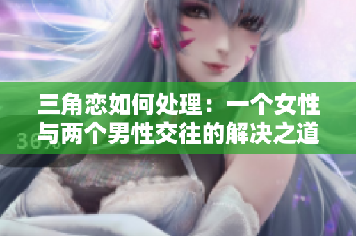 三角戀如何處理：一個女性與兩個男性交往的解決之道