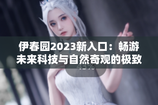 伊春園2023新入口：暢游未來科技與自然奇觀的極致體驗(yàn)