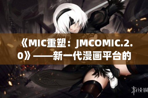 《MIC重塑：JMCOMIC.2.0》——新一代漫畫平臺(tái)的突破