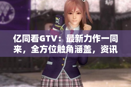 億同看GTV：最新力作一同來，全方位觸角涵蓋，資訊娛樂齊全掌握