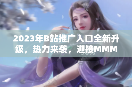 2023年B站推廣入口全新升級，熱力來襲，迎接MMM！
