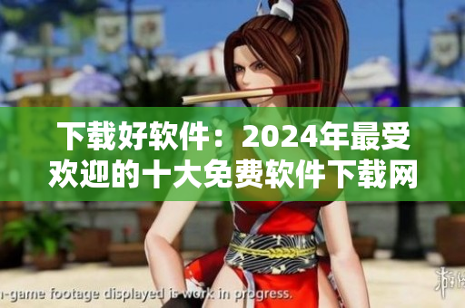 下載好軟件：2024年最受歡迎的十大免費軟件下載網(wǎng)站