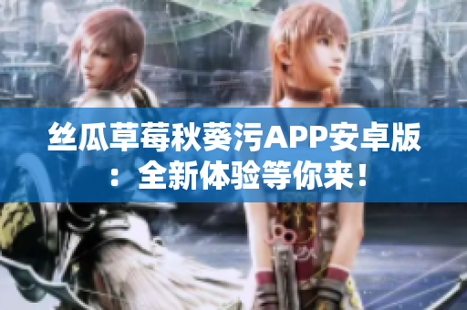 絲瓜草莓秋葵污APP安卓版：全新體驗等你來！