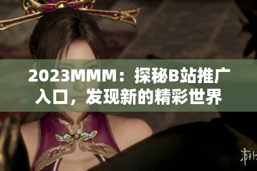 2023MMM：探秘B站推廣入口，發(fā)現(xiàn)新的精彩世界