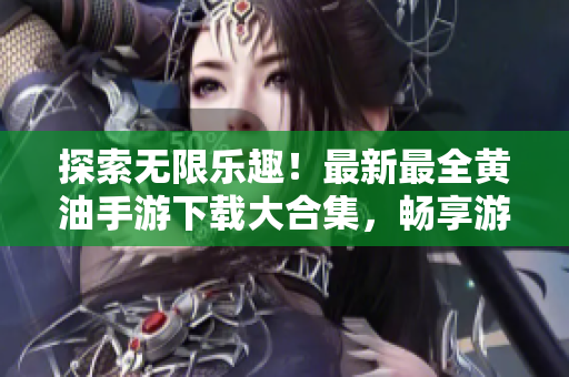 探索無限樂趣！最新最全黃油手游下載大合集，暢享游戲樂趣，盡在你手掌間！