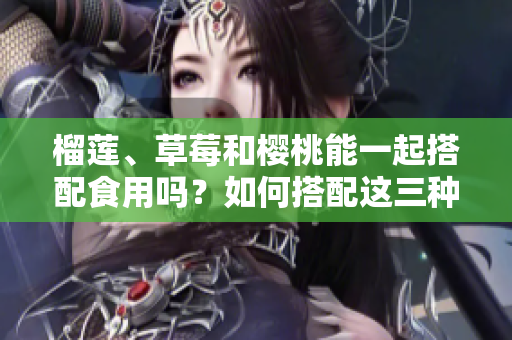 榴蓮、草莓和櫻桃能一起搭配食用嗎？如何搭配這三種水果？