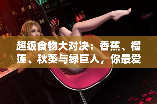 超級食物大對決：香蕉、榴蓮、秋葵與綠巨人，你最愛哪個(gè)？