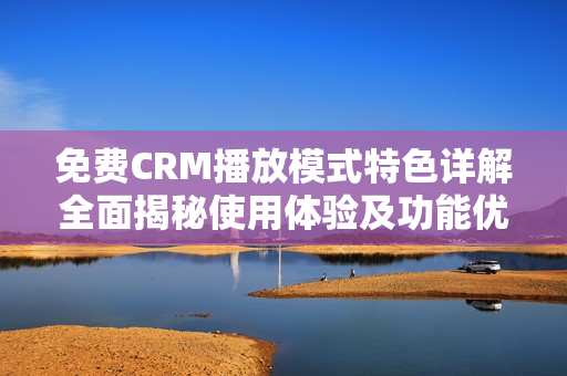免費(fèi)CRM播放模式特色詳解全面揭秘使用體驗(yàn)及功能優(yōu)勢(shì)
