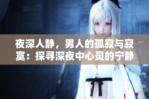 夜深人靜，男人的孤寂與寂寞：探尋深夜中心靈的寧?kù)o與思索