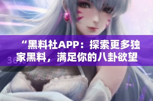 “黑料社APP：探索更多獨(dú)家黑料，滿足你的八卦欲望，實(shí)時(shí)更新！”