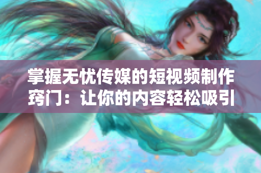 掌握無憂傳媒的短視頻制作竅門：讓你的內(nèi)容輕松吸引眼球！