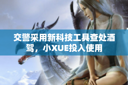 交警采用新科技工具查處酒駕，小XUE投入使用